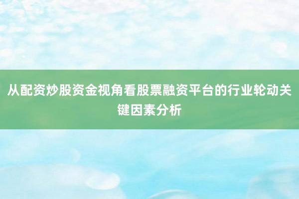 从配资炒股资金视角看股票融资平台的行业轮动关键因素分析