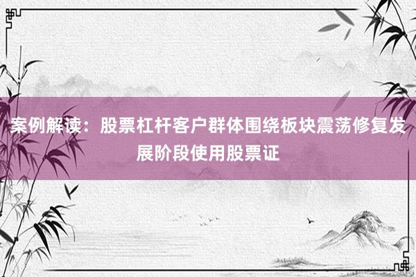 案例解读：股票杠杆客户群体围绕板块震荡修复发展阶段使用股票证