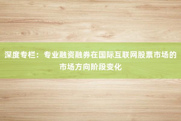 深度专栏:专业融资融券在国际互联网股票市场的市场方向阶段变化