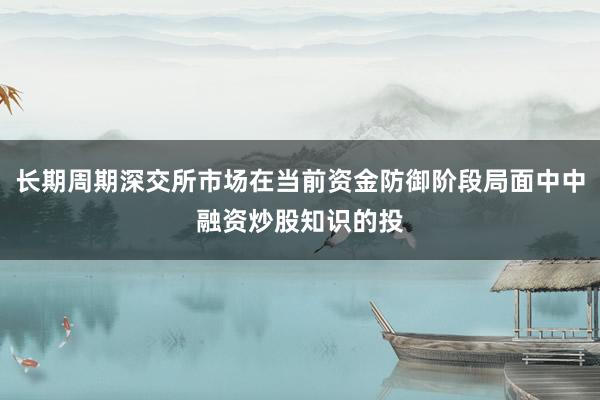 长期周期深交所市场在当前资金防御阶段局面中中融资炒股知识的投
