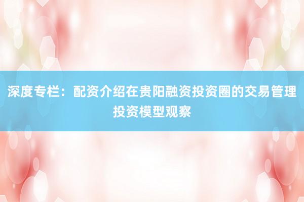 深度专栏：配资介绍在贵阳融资投资圈的交易管理投资模型观察