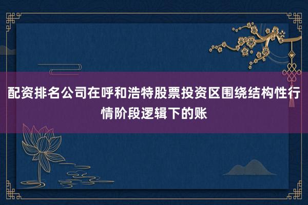 配资排名公司在呼和浩特股票投资区围绕结构性行情阶段逻辑下的账