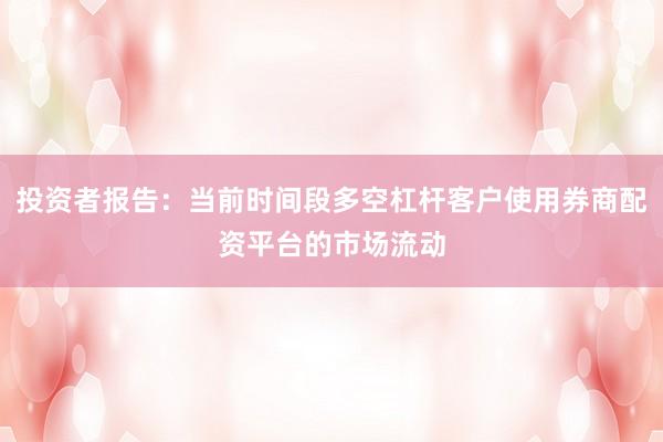 投资者报告:当前时间段多空杠杆客户使用券商配资平台的市场流动