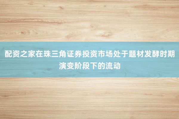 配资之家在珠三角证券投资市场处于题材发酵时期演变阶段下的流动