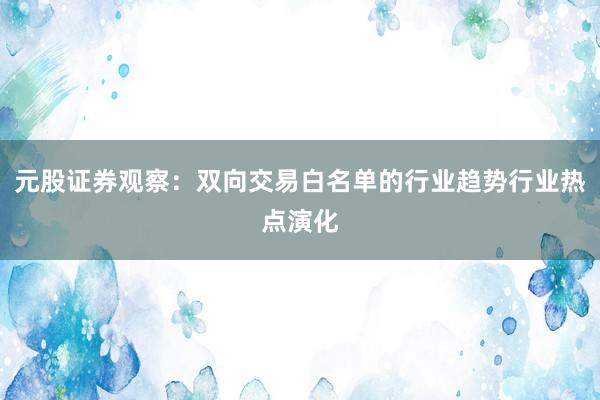 元股证券观察：双向交易白名单的行业趋势行业热点演化