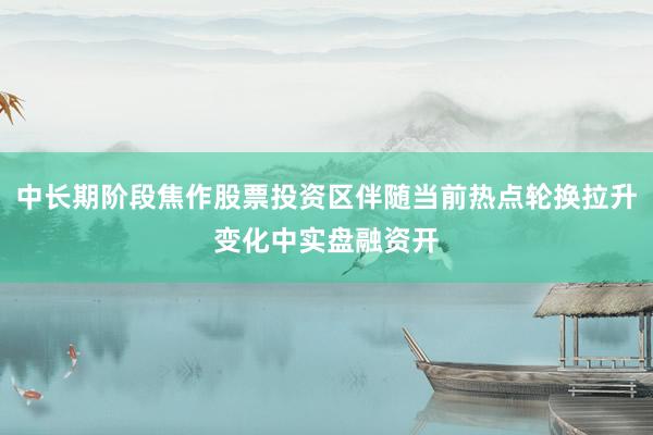 中长期阶段焦作股票投资区伴随当前热点轮换拉升变化中实盘融资开