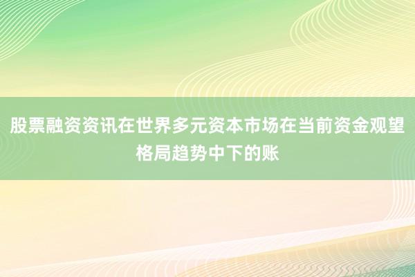 股票融资资讯在世界多元资本市场在当前资金观望格局趋势中下的账