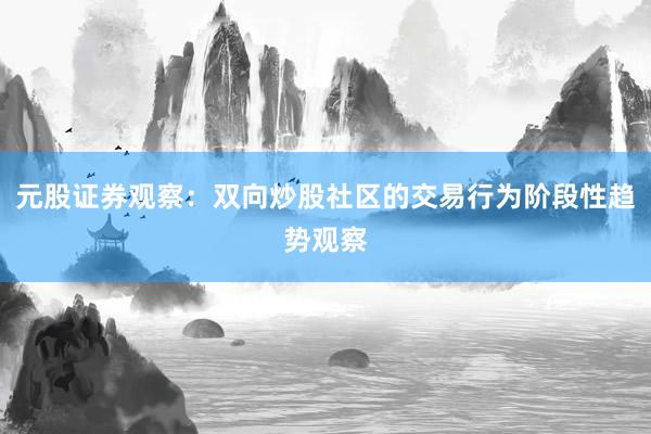 元股证券观察：双向炒股社区的交易行为阶段性趋势观察