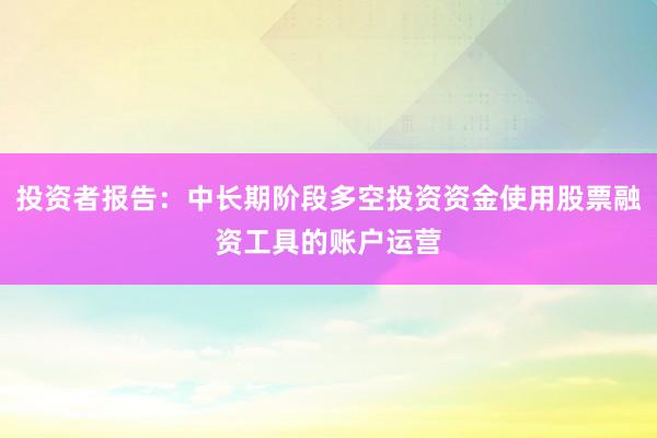 投资者报告：中长期阶段多空投资资金使用股票融资工具的账户运营