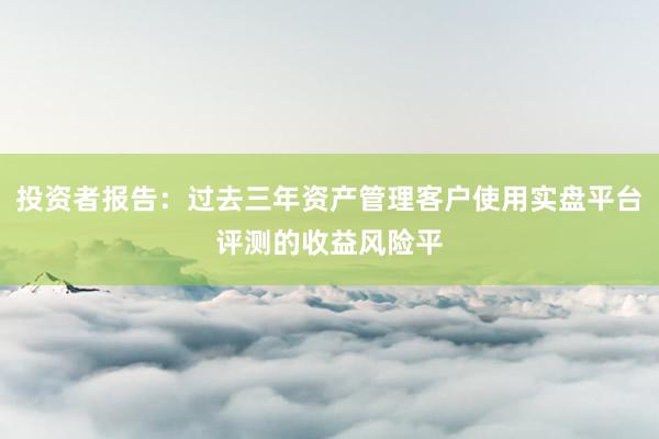 投资者报告：过去三年资产管理客户使用实盘平台评测的收益风险平
