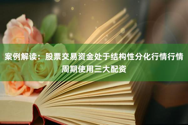 案例解读:股票交易资金处于结构性分化行情行情周期使用三大配资
