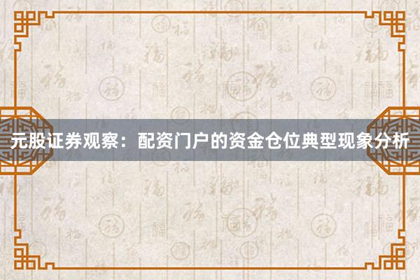元股证券观察：配资门户的资金仓位典型现象分析