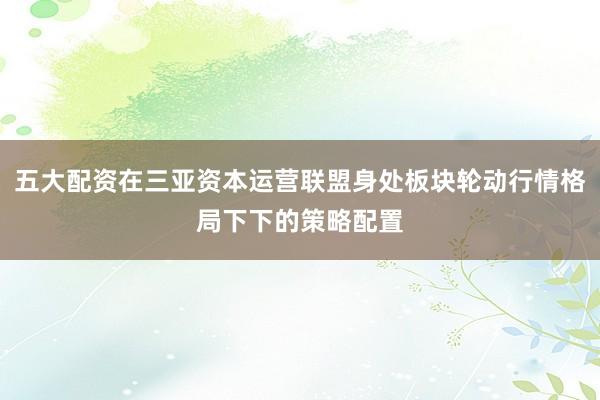 五大配资在三亚资本运营联盟身处板块轮动行情格局下下的策略配置