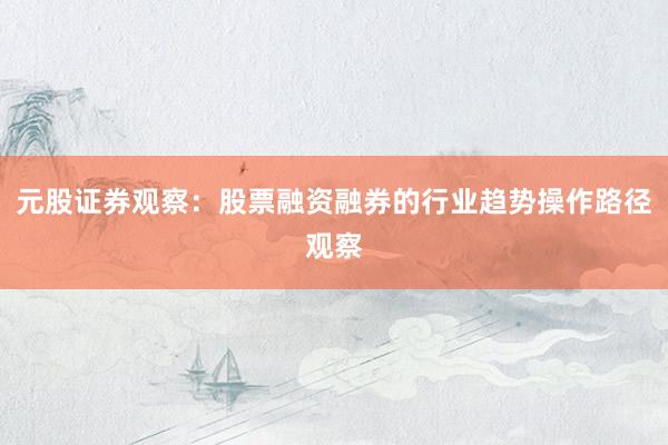 元股证券观察：股票融资融券的行业趋势操作路径观察
