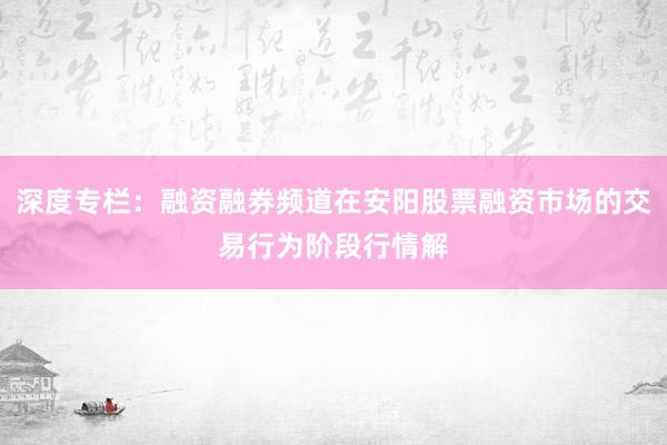 深度专栏：融资融券频道在安阳股票融资市场的交易行为阶段行情解