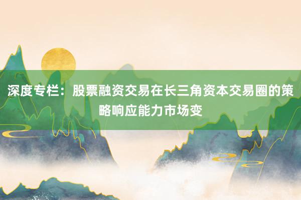 深度专栏：股票融资交易在长三角资本交易圈的策略响应能力市场变