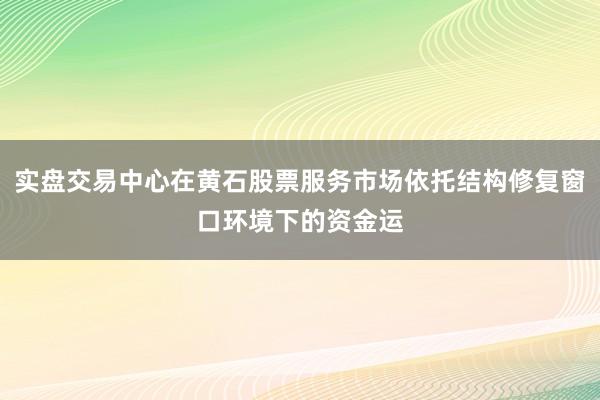 实盘交易中心在黄石股票服务市场依托结构修复窗口环境下的资金运