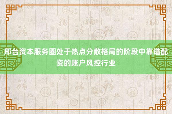 邢台资本服务圈处于热点分散格局的阶段中靠谱配资的账户风控行业