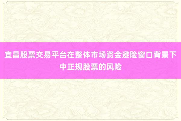 宜昌股票交易平台在整体市场资金避险窗口背景下中正规股票的风险