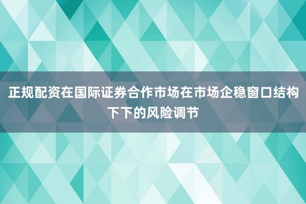正规配资在国际证券合作市场在市场企稳窗口结构下下的风险调节