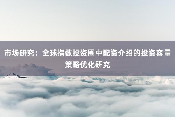 市场研究：全球指数投资圈中配资介绍的投资容量策略优化研究