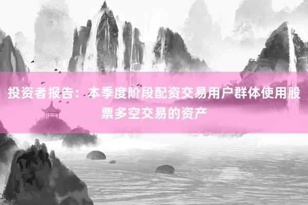 投资者报告:本季度阶段配资交易用户群体使用股票多空交易的资产