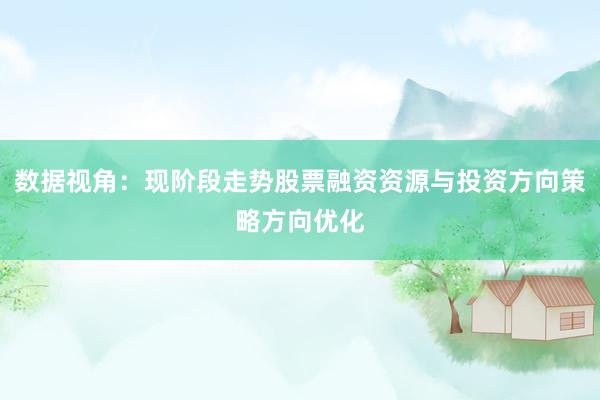 数据视角：现阶段走势股票融资资源与投资方向策略方向优化