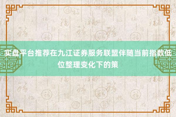 实盘平台推荐在九江证券服务联盟伴随当前指数低位整理变化下的策