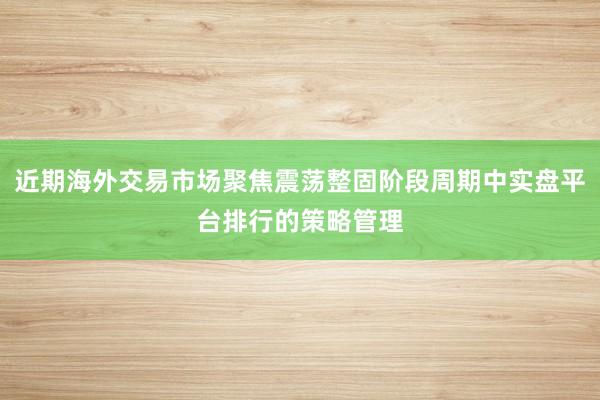 近期海外交易市场聚焦震荡整固阶段周期中实盘平台排行的策略管理