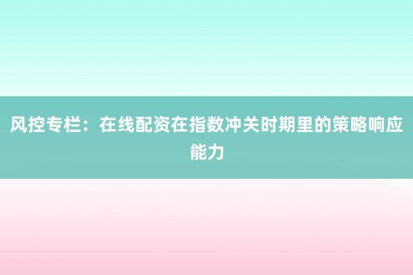风控专栏：在线配资在指数冲关时期里的策略响应能力