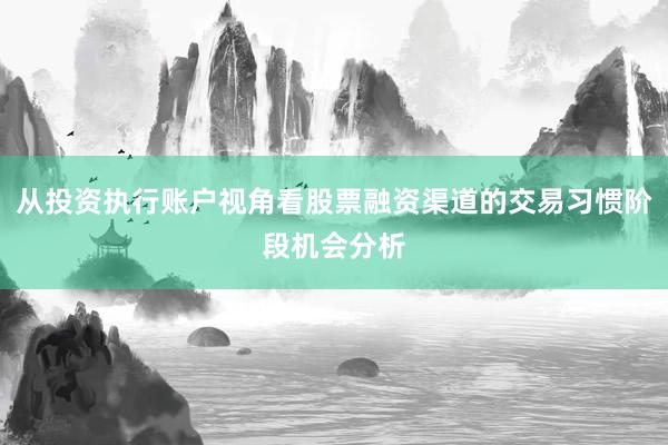 从投资执行账户视角看股票融资渠道的交易习惯阶段机会分析