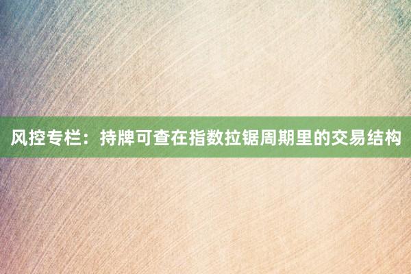 风控专栏：持牌可查在指数拉锯周期里的交易结构
