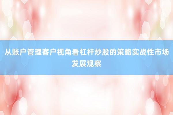 从账户管理客户视角看杠杆炒股的策略实战性市场发展观察