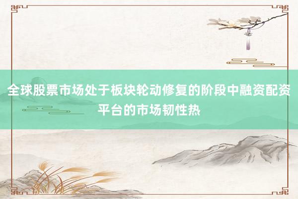 全球股票市场处于板块轮动修复的阶段中融资配资平台的市场韧性热
