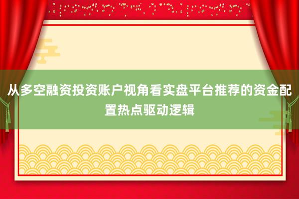 从多空融资投资账户视角看实盘平台推荐的资金配置热点驱动逻辑