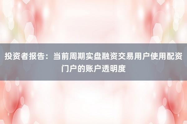 投资者报告：当前周期实盘融资交易用户使用配资门户的账户透明度