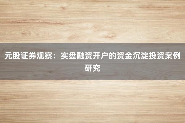 元股证券观察：实盘融资开户的资金沉淀投资案例研究