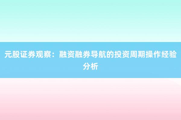 元股证券观察：融资融券导航的投资周期操作经验分析