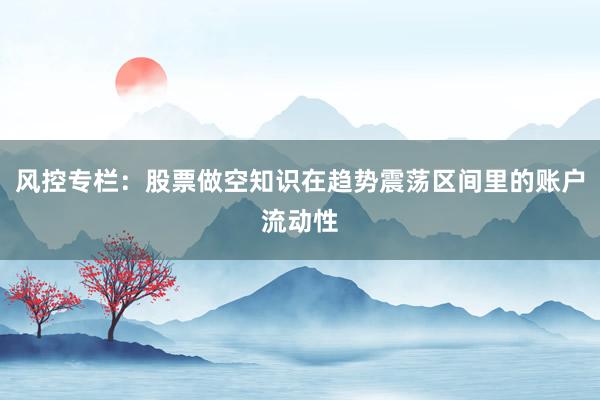 风控专栏：股票做空知识在趋势震荡区间里的账户流动性