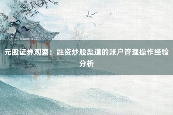 元股证券观察：融资炒股渠道的账户管理操作经验分析