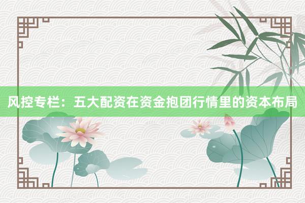 风控专栏：五大配资在资金抱团行情里的资本布局