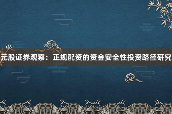 元股证券观察：正规配资的资金安全性投资路径研究