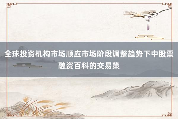 全球投资机构市场顺应市场阶段调整趋势下中股票融资百科的交易策