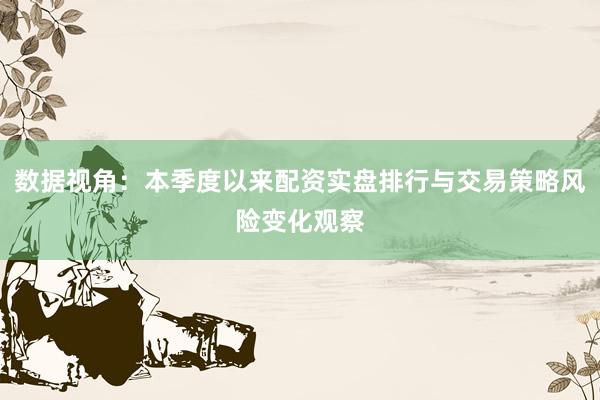 数据视角：本季度以来配资实盘排行与交易策略风险变化观察