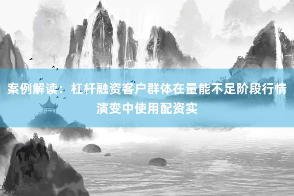 案例解读:杠杆融资客户群体在量能不足阶段行情演变中使用配资实