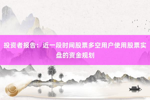 投资者报告：近一段时间股票多空用户使用股票实盘的资金规划
