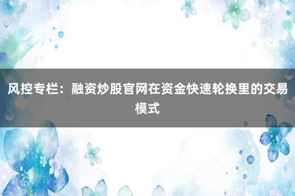 风控专栏：融资炒股官网在资金快速轮换里的交易模式