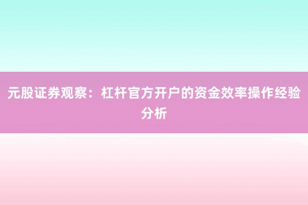 元股证券观察：杠杆官方开户的资金效率操作经验分析