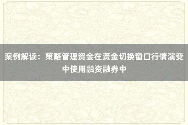 案例解读：策略管理资金在资金切换窗口行情演变中使用融资融券中