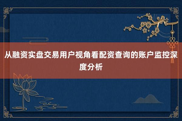 从融资实盘交易用户视角看配资查询的账户监控深度分析